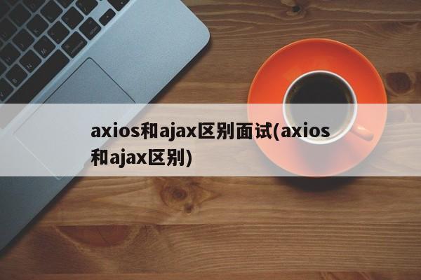 axios和ajax区别面试(axios和ajax区别)  第1张