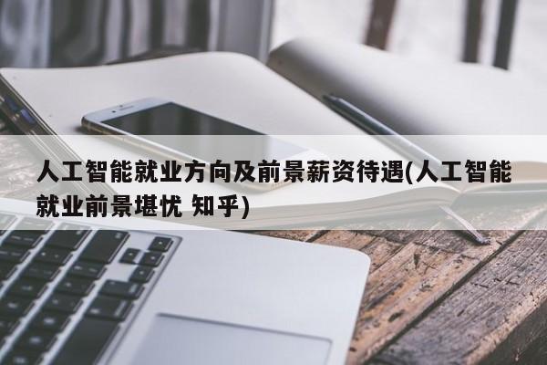 人工智能就业方向及前景薪资待遇(人工智能就业前景堪忧 知乎)  第1张