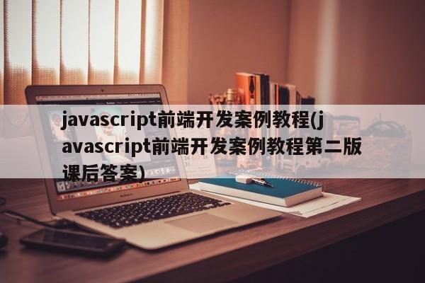 javascript前端开发案例教程(javascript前端开发案例教程第二版课后答案)  第1张