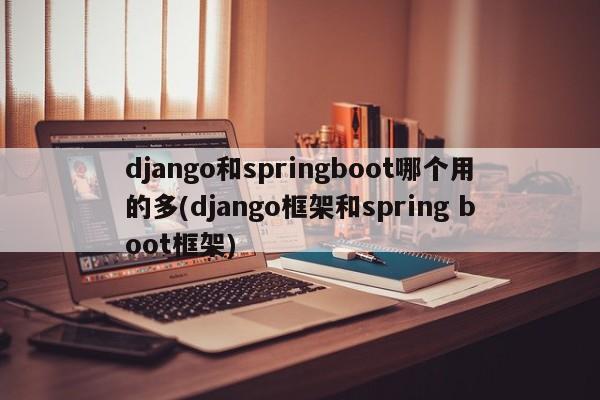 django和springboot哪个用的多(django框架和spring boot框架)  第1张