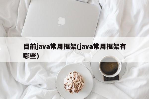 目前java常用框架(java常用框架有哪些)  第1张