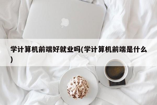 学计算机前端好就业吗(学计算机前端是什么)  第1张