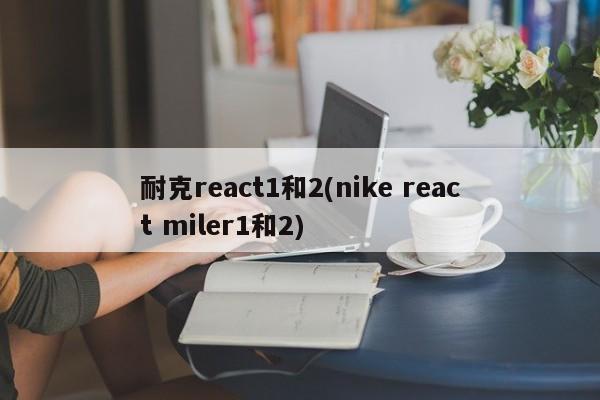 耐克react1和2(nike react miler1和2)  第1张