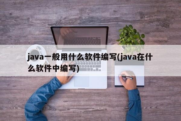 java一般用什么软件编写(java在什么软件中编写)  第1张