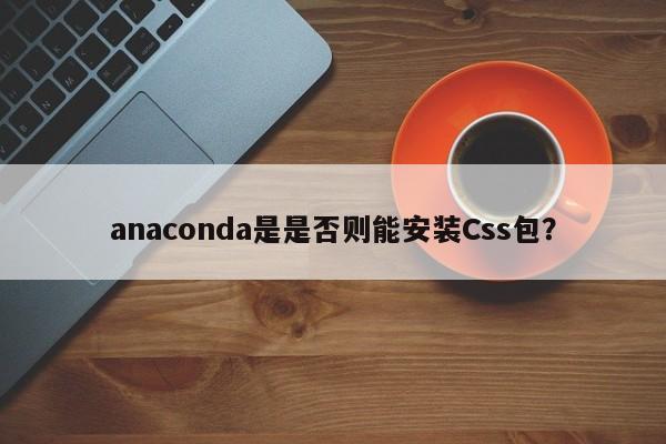 anaconda是是否则能安装Css包？  第1张