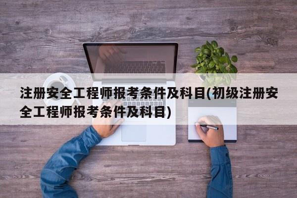 注册安全工程师报考条件及科目(初级注册安全工程师报考条件及科目)  第1张