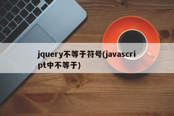 jquery不等于符号(javascript中不等于)  第1张