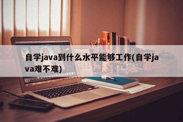 自学java到什么水平能够工作(自学java难不难)  第1张