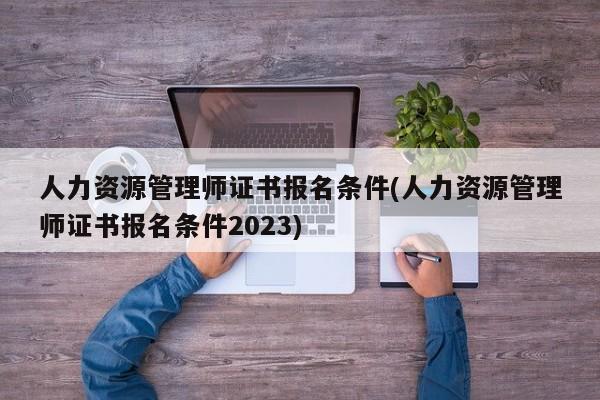 人力资源管理师证书报名条件(人力资源管理师证书报名条件2023)  第1张