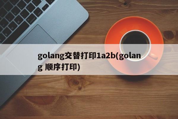 golang交替打印1a2b(golang 顺序打印)  第1张