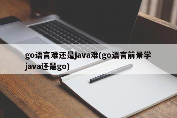 go语言难还是java难(go语言前景学java还是go)  第1张