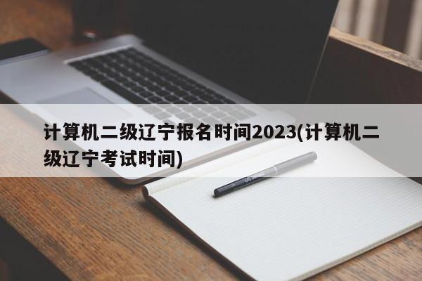 计算机二级辽宁报名时间2023(计算机二级辽宁考试时间)  第1张