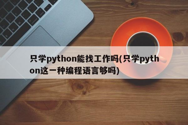 只学python能找工作吗(只学python这一种编程语言够吗)  第1张