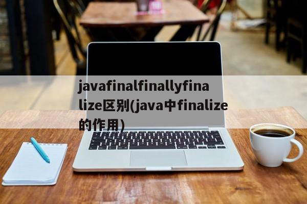 javafinalfinallyfinalize区别(java中finalize的作用)  第1张