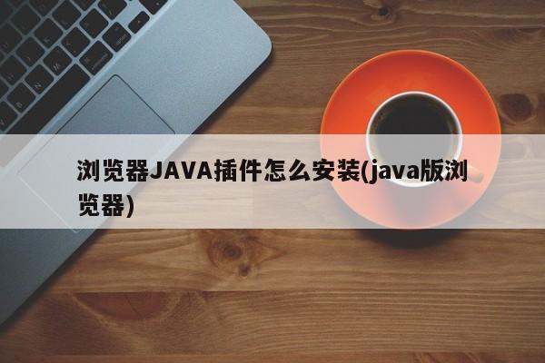 浏览器JAVA插件怎么安装(java版浏览器)  第1张