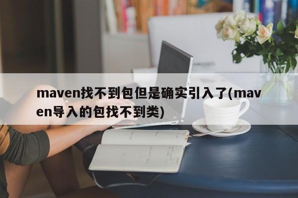 maven找不到包但是确实引入了(maven导入的包找不到类)  第1张