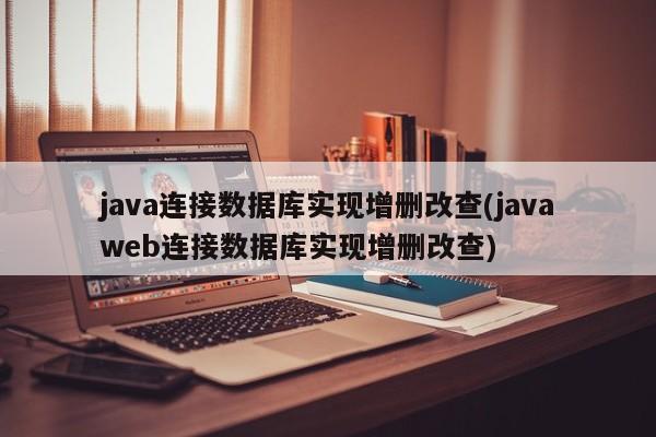 java连接数据库实现增删改查(javaweb连接数据库实现增删改查)  第1张