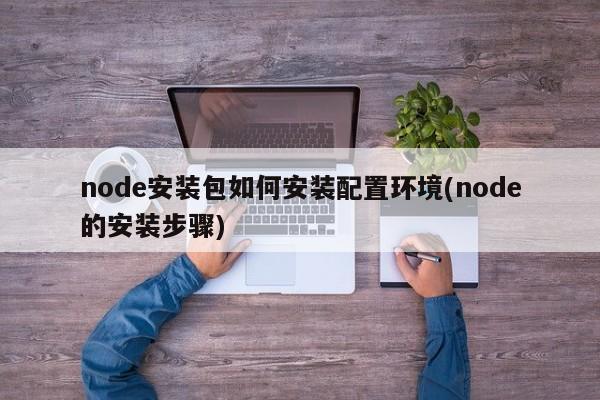 node安装包如何安装配置环境(node的安装步骤)  第1张