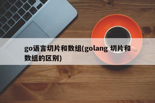 go语言切片和数组(golang 切片和数组的区别)  第1张