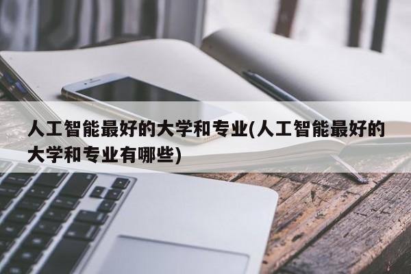 人工智能最好的大学和专业(人工智能最好的大学和专业有哪些)  第1张