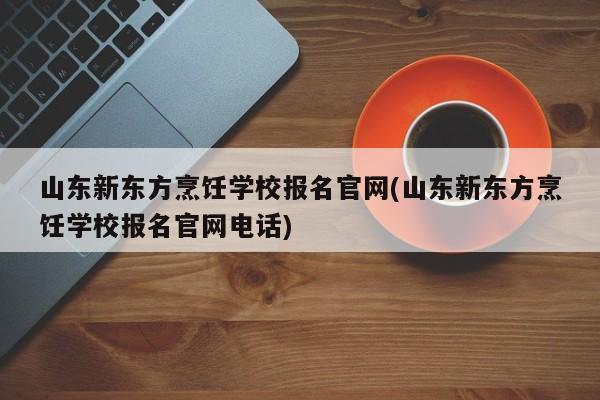 山东新东方烹饪学校报名官网(山东新东方烹饪学校报名官网电话)  第1张