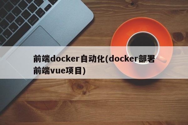 前端docker自动化(docker部署前端vue项目)  第1张