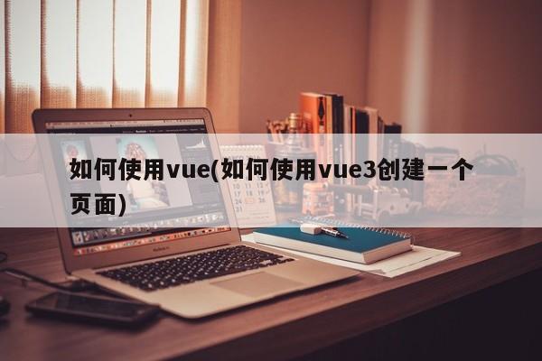 如何使用vue(如何使用vue3创建一个页面)  第1张