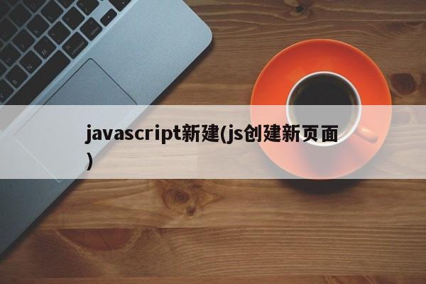 javascript新建(js创建新页面)  第1张