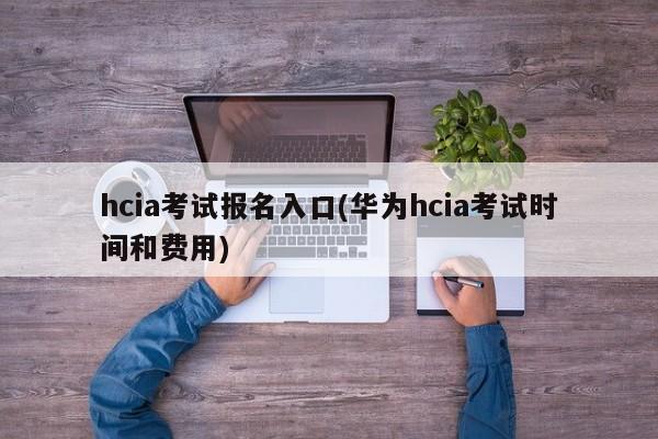 hcia考试报名入口(华为hcia考试时间和费用)  第1张