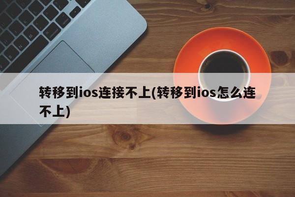 转移到ios连接不上(转移到ios怎么连不上)  第1张