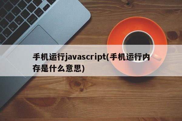 手机运行javascript(手机运行内存是什么意思)  第1张