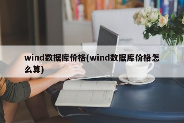 wind数据库价格(wind数据库价格怎么算)  第1张