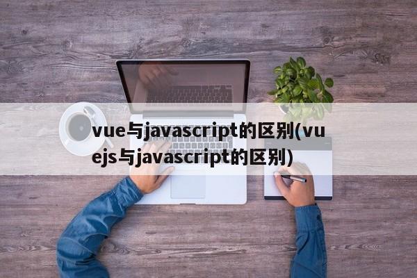 vue与javascript的区别(vuejs与javascript的区别)  第1张