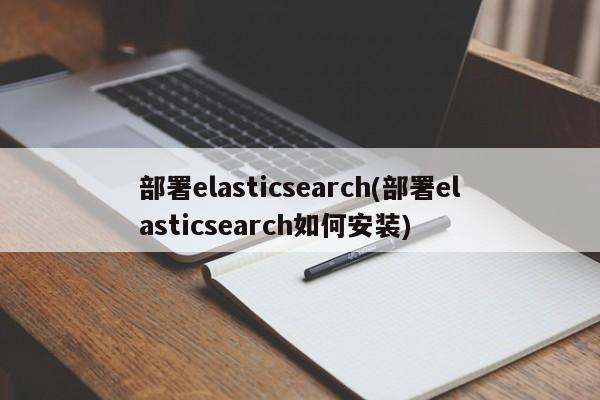 部署elasticsearch(部署elasticsearch如何安装)  第1张