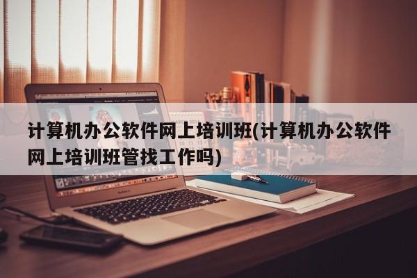 计算机办公软件网上培训班(计算机办公软件网上培训班管找工作吗)  第1张