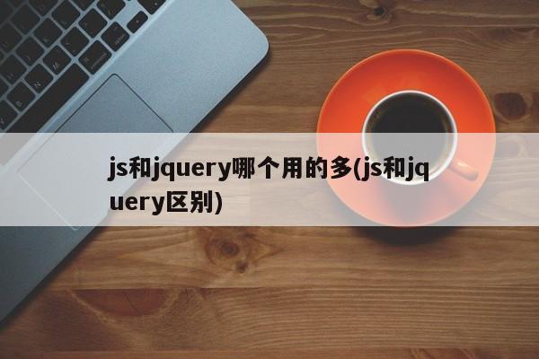 js和jquery哪个用的多(js和jquery区别)  第1张