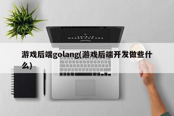 游戏后端golang(游戏后端开发做些什么)  第1张