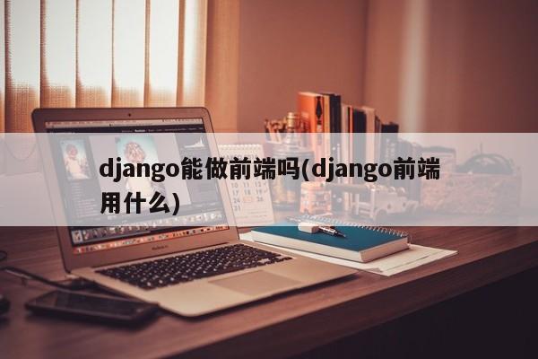 django能做前端吗(django前端用什么)  第1张