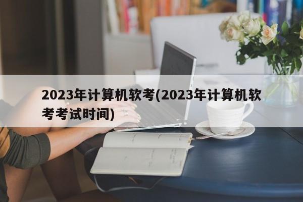 2023年计算机软考(2023年计算机软考考试时间)  第1张