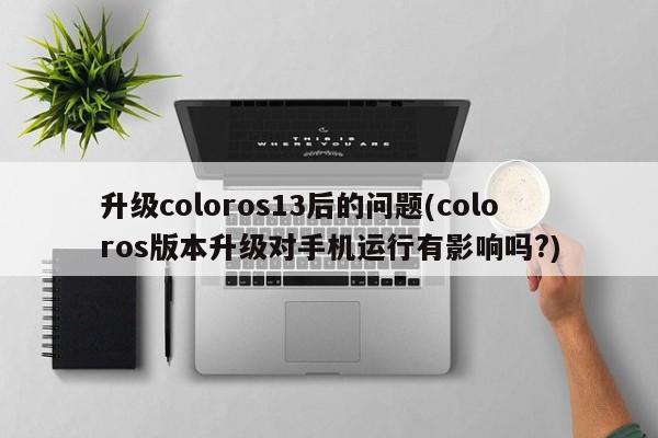 升级coloros13后的问题(coloros版本升级对手机运行有影响吗?)  第1张