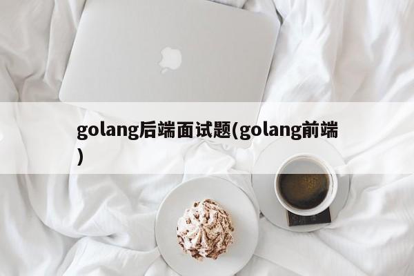 golang后端面试题(golang前端)  第1张