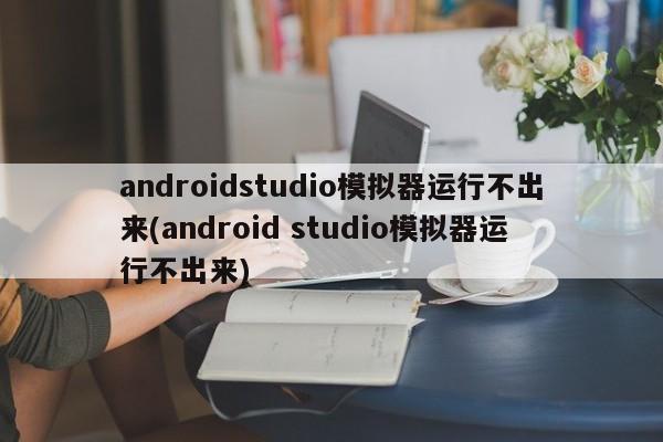 androidstudio模拟器运行不出来(android studio模拟器运行不出来)  第1张