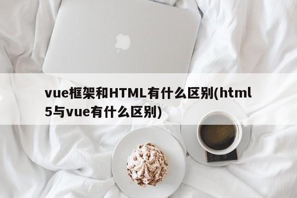 vue框架和HTML有什么区别(html5与vue有什么区别)  第1张