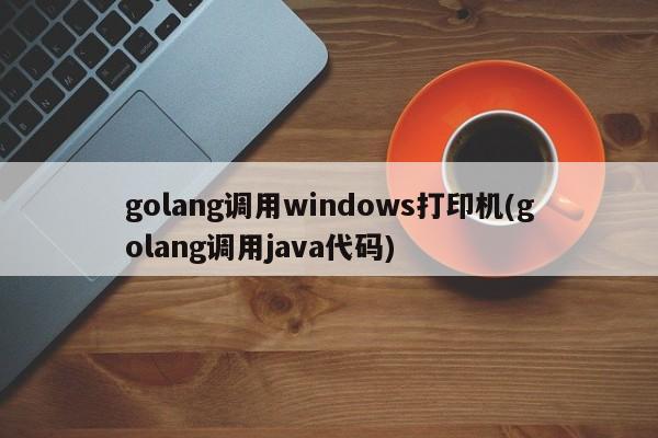 golang调用windows打印机(golang调用java代码)  第1张