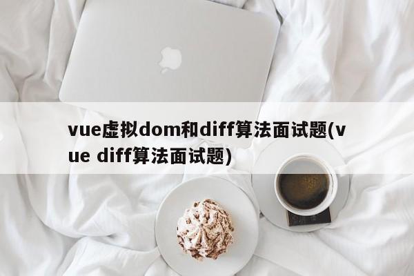 vue虚拟dom和diff算法面试题(vue diff算法面试题)  第1张