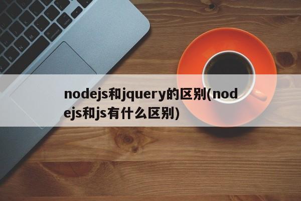 nodejs和jquery的区别(nodejs和js有什么区别)  第1张