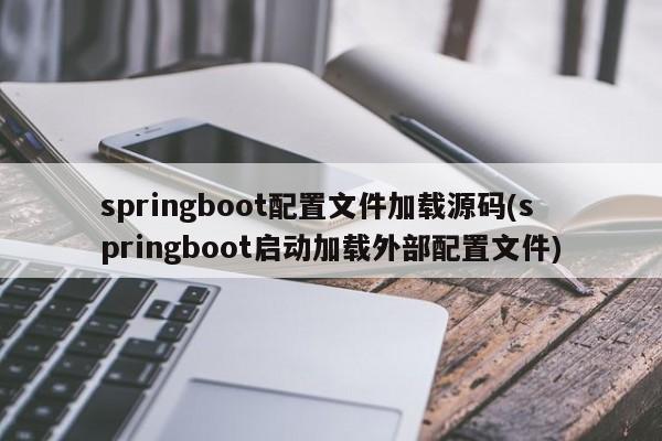 springboot配置文件加载源码(springboot启动加载外部配置文件)  第1张