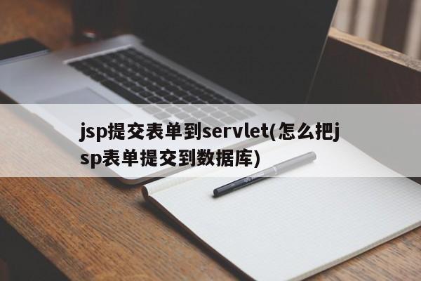 jsp提交表单到servlet(怎么把jsp表单提交到数据库)  第1张