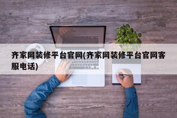 齐家网装修平台官网(齐家网装修平台官网客服电话)  第1张