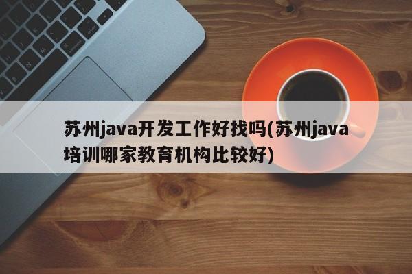 苏州java开发工作好找吗(苏州java培训哪家教育机构比较好)  第1张